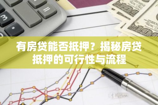 有房贷能否抵押？揭秘房贷抵押的可行性与流程