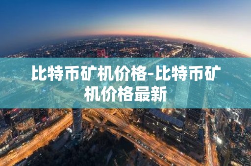 比特币矿机价格-比特币矿机价格最新
