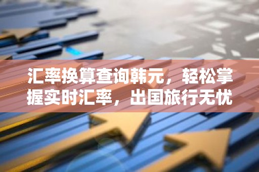 汇率换算查询韩元，轻松掌握实时汇率，出国旅行无忧