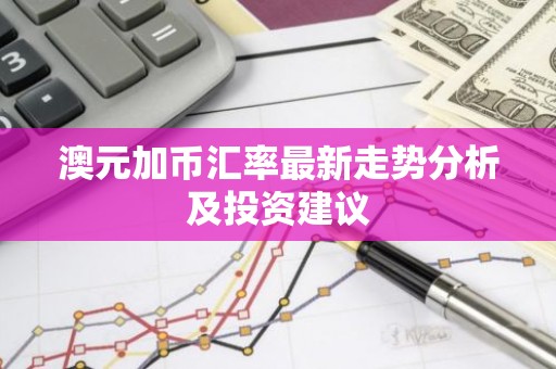 澳元加币汇率最新走势分析及投资建议
