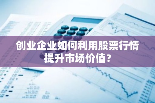 创业企业如何利用股票行情提升市场价值？