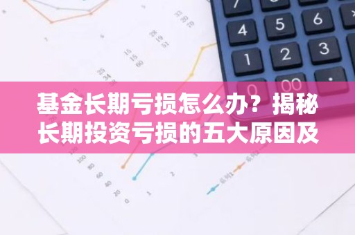 基金长期亏损怎么办？揭秘长期投资亏损的五大原因及应对策略