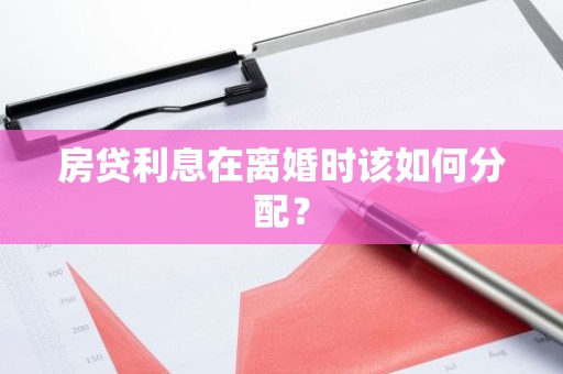房贷利息在离婚时该如何分配？