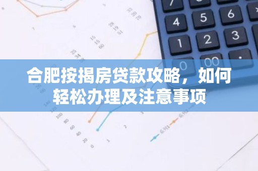合肥按揭房贷款攻略，如何轻松办理及注意事项
