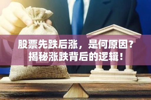 股票先跌后涨，是何原因？揭秘涨跌背后的逻辑！