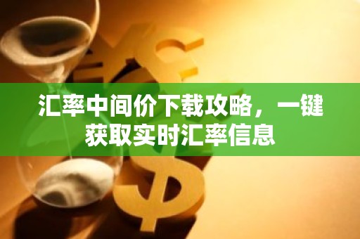 汇率中间价下载攻略，一键获取实时汇率信息
