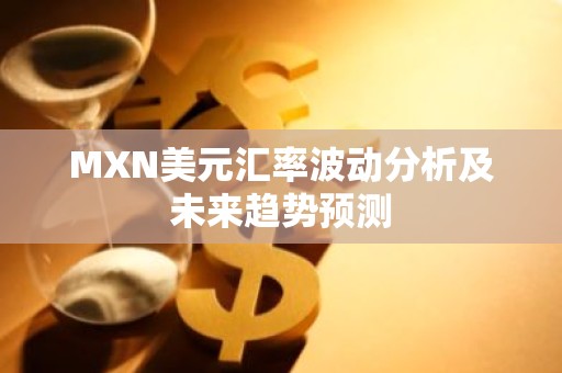 MXN美元汇率波动分析及未来趋势预测