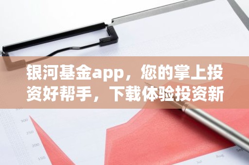 银河基金app，您的掌上投资好帮手，下载体验投资新境界！