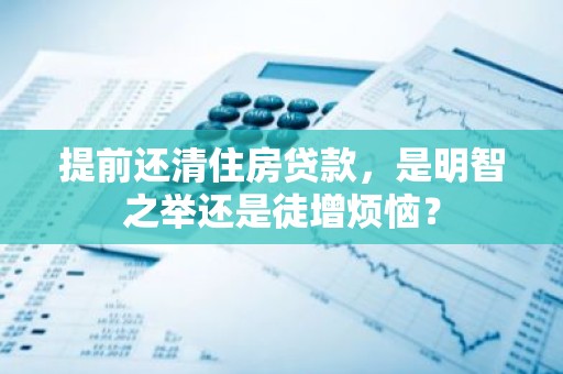 提前还清住房贷款，是明智之举还是徒增烦恼？