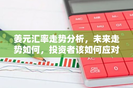 姜元汇率走势分析，未来走势如何，投资者该如何应对？