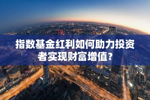 指数基金红利如何助力投资者实现财富增值？