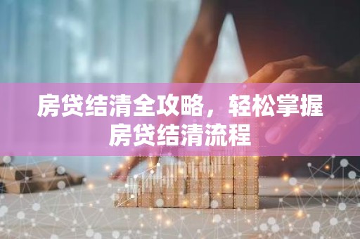 房贷结清全攻略，轻松掌握房贷结清流程