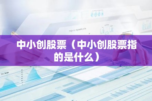 中小创股票（中小创股票指的是什么）