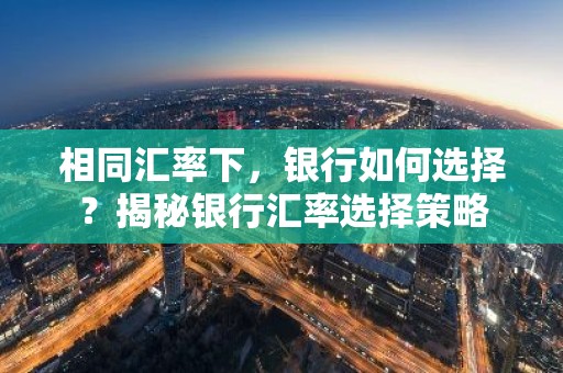 相同汇率下，银行如何选择？揭秘银行汇率选择策略