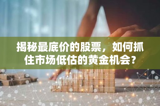 揭秘最底价的股票，如何抓住市场低估的黄金机会？