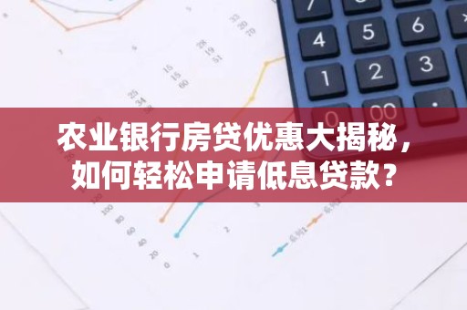 农业银行房贷优惠大揭秘，如何轻松申请低息贷款？