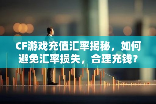 CF游戏充值汇率揭秘，如何避免汇率损失，合理充钱？