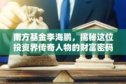 南方基金李海鹏，揭秘这位投资界传奇人物的财富密码