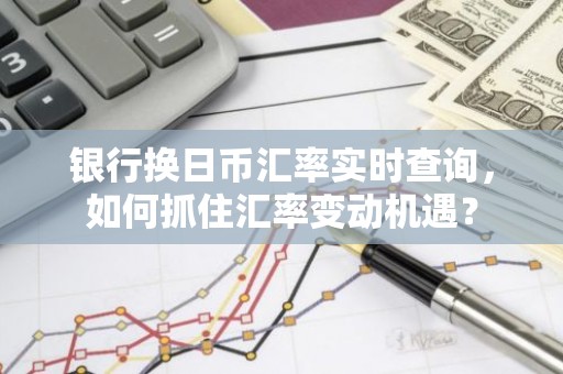 银行换日币汇率实时查询，如何抓住汇率变动机遇？