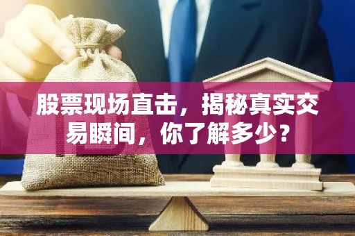 股票现场直击，揭秘真实交易瞬间，你了解多少？