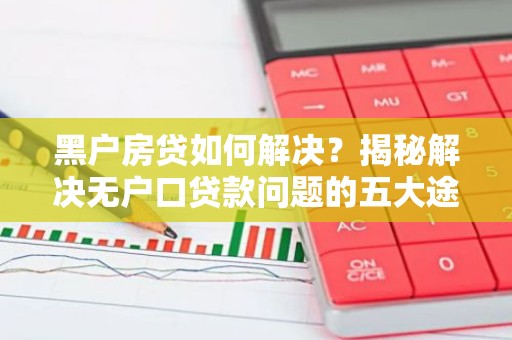 黑户房贷如何解决？揭秘解决无户口贷款问题的五大途径