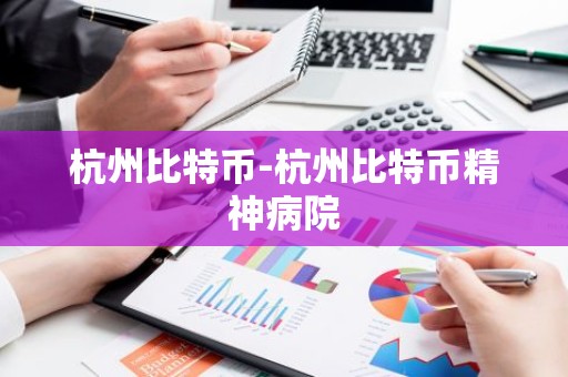 杭州比特币-杭州比特币精神病院
