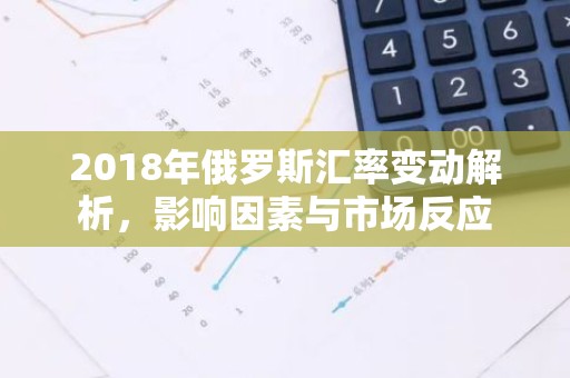2018年俄罗斯汇率变动解析，影响因素与市场反应