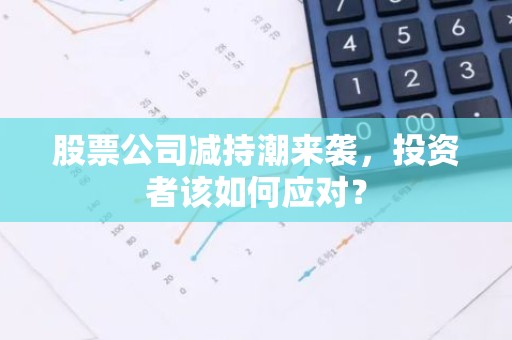 股票公司减持潮来袭，投资者该如何应对？