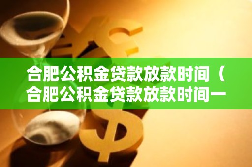 合肥公积金贷款放款时间（合肥公积金贷款放款时间一般多长）