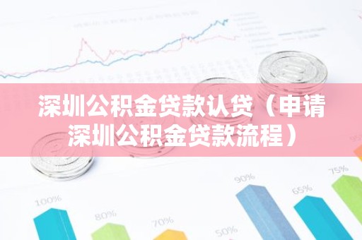 深圳公积金贷款认贷（申请深圳公积金贷款流程）