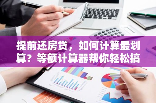提前还房贷，如何计算最划算？等额计算器帮你轻松搞定！