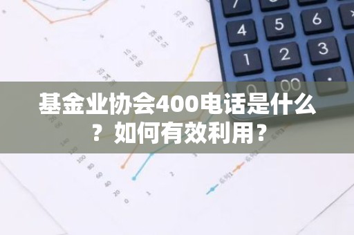 基金业协会400电话是什么？如何有效利用？