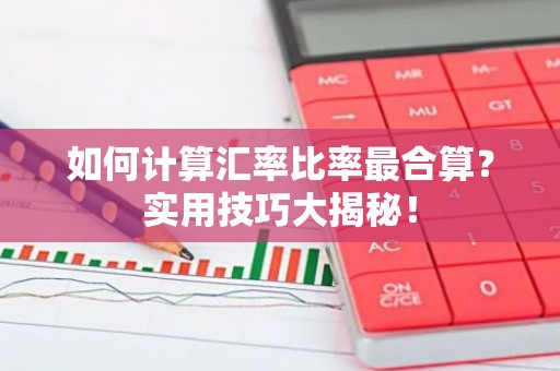 如何计算汇率比率最合算？实用技巧大揭秘！
