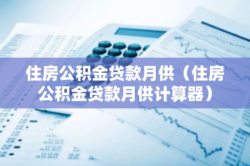住房公积金贷款月供（住房公积金贷款月供计算器）