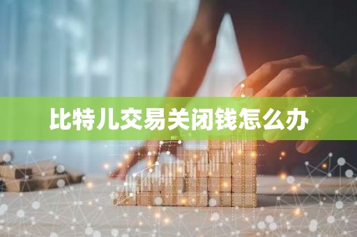 比特儿交易关闭钱怎么办