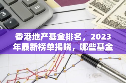 香港地产基金排名，2023年最新榜单揭晓，哪些基金脱颖而出？
