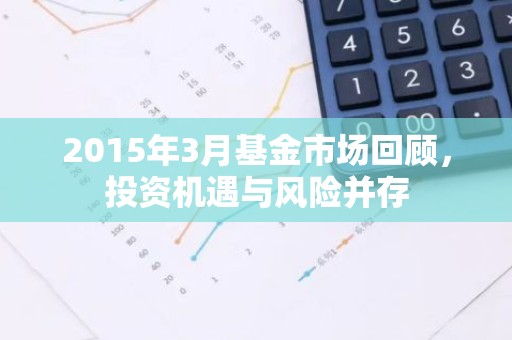 2015年3月基金市场回顾，投资机遇与风险并存