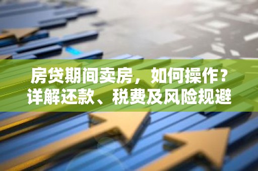 房贷期间卖房，如何操作？详解还款、税费及风险规避