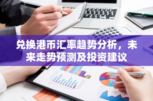 兑换港币汇率趋势分析，未来走势预测及投资建议