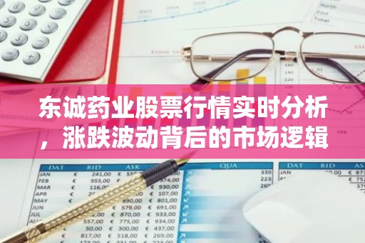 东诚药业股票行情实时分析，涨跌波动背后的市场逻辑