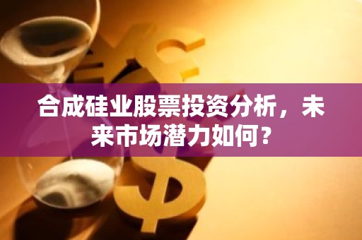 合成硅业股票投资分析，未来市场潜力如何？