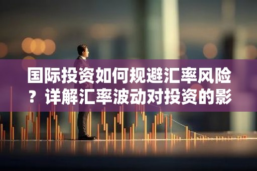 国际投资如何规避汇率风险？详解汇率波动对投资的影响及应对策略