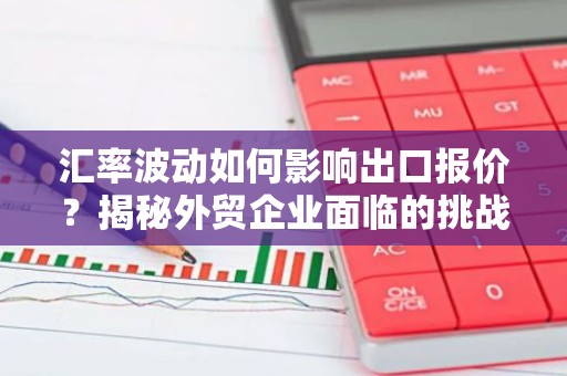 汇率波动如何影响出口报价？揭秘外贸企业面临的挑战