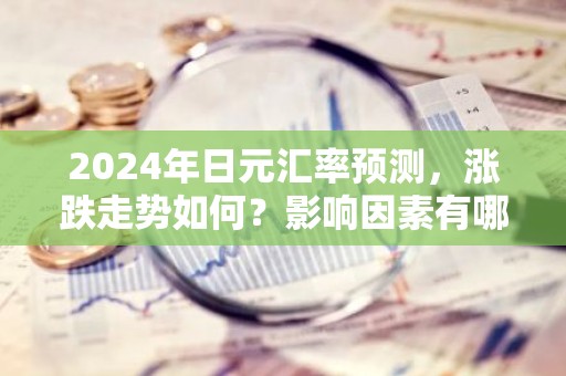 2024年日元汇率预测，涨跌走势如何？影响因素有哪些？