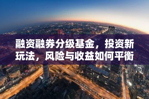 融资融券分级基金，投资新玩法，风险与收益如何平衡？