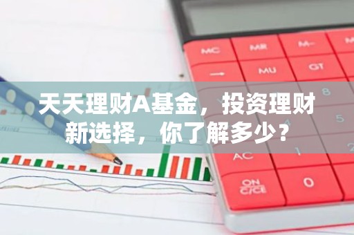 天天理财A基金，投资理财新选择，你了解多少？