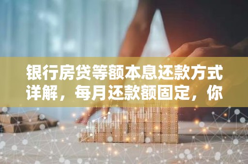 银行房贷等额本息还款方式详解，每月还款额固定，你了解吗？
