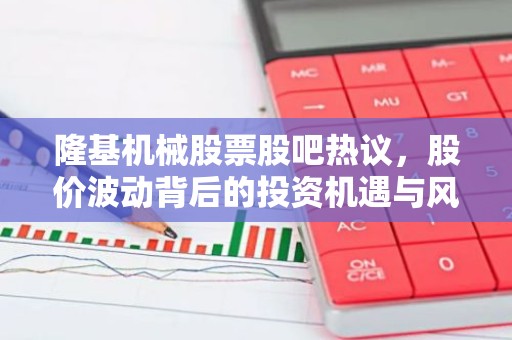 隆基机械股票股吧热议，股价波动背后的投资机遇与风险