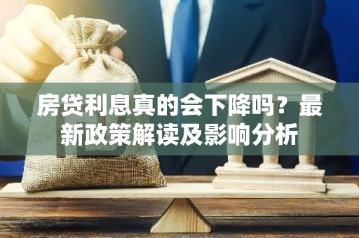 房贷利息真的会下降吗？最新政策解读及影响分析