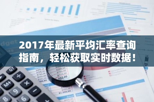 2017年最新平均汇率查询指南，轻松获取实时数据！